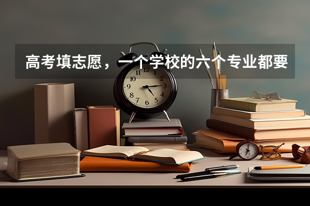 高考填志愿，一个学校的六个专业都要填满? 高考志愿专业填几个