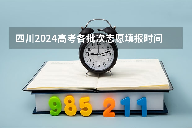 四川2024高考各批次志愿填报时间及截止时间 四川高考征集志愿填报时间