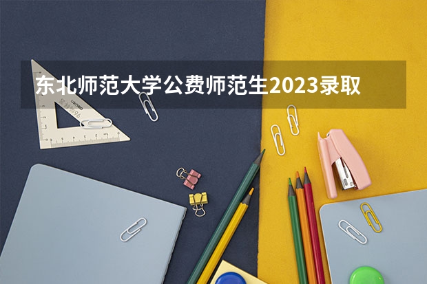 东北师范大学公费师范生2023录取分数线 辽宁师范类大学排名及分数线