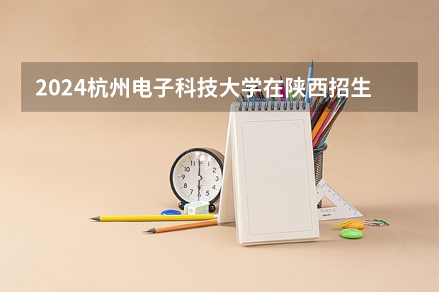 2024杭州电子科技大学在陕西招生计划详解