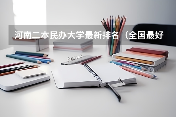 河南二本民办大学最新排名（全国最好的民办二本排名）