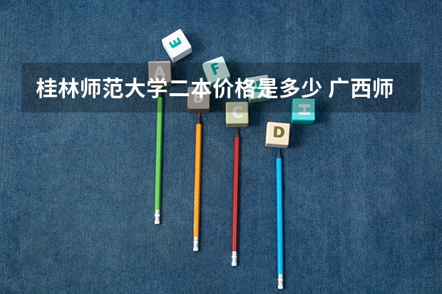 桂林师范大学二本价格是多少 广西师范大学录取分数线2023二本