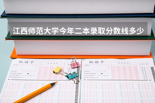 江西师范大学今年二本录取分数线多少呢？