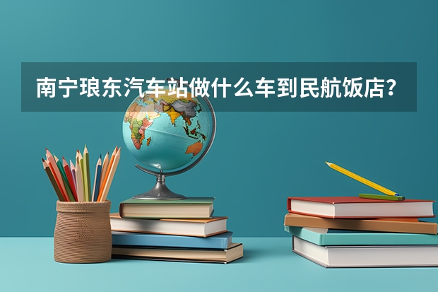 南宁琅东汽车站做什么车到民航饭店？坐车到那里要多久？