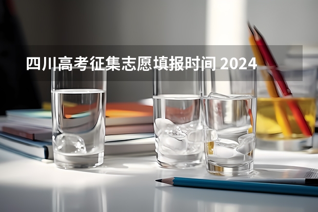 四川高考征集志愿填报时间 2024四川高考志愿填报时间安排