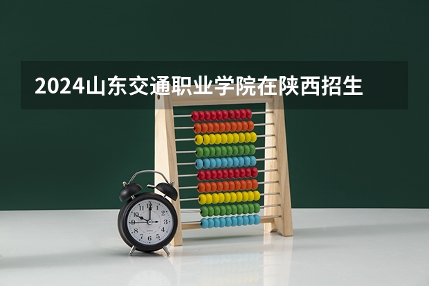 2024山东交通职业学院在陕西招生计划详解