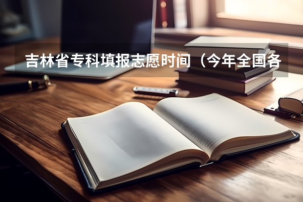 吉林省专科填报志愿时间（今年全国各省的高考志愿填报时间是几号？）