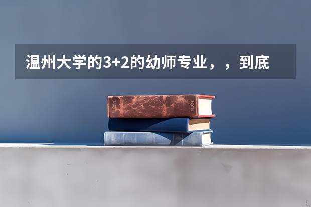 温州大学的3+2的幼师专业，，到底应该怎么考，，它是怎么考上的