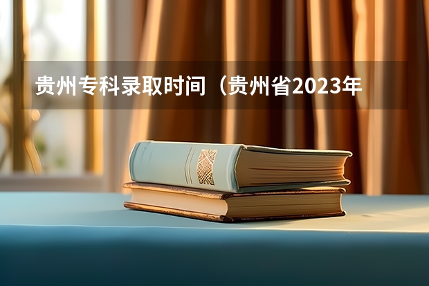 贵州专科录取时间（贵州省2023年大专录取时间）