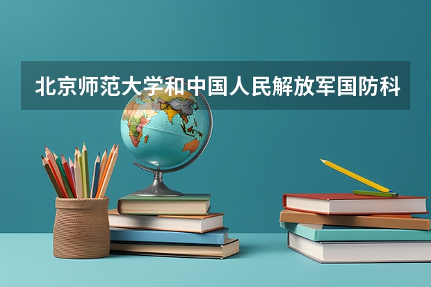 北京师范大学和中国人民解放军国防科技大学哪个好 历年录取分数线汇总