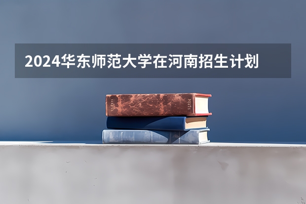 2024华东师范大学在河南招生计划详解