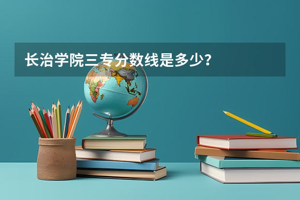 长治学院三专分数线是多少？