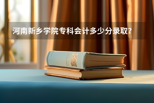 河南新乡学院专科会计多少分录取？