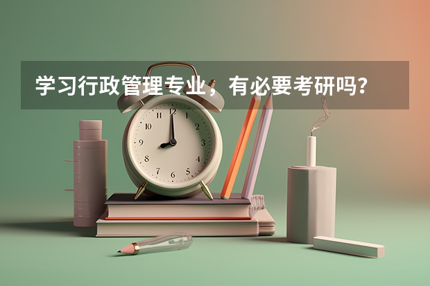 学习行政管理专业，有必要考研吗？