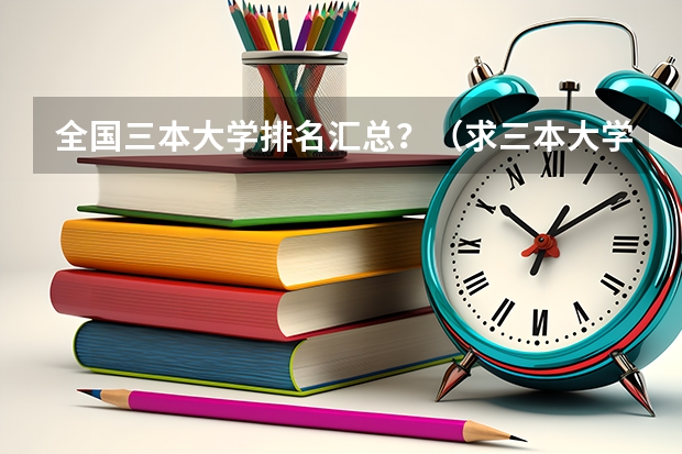 全国三本大学排名汇总？（求三本大学具体的排名）