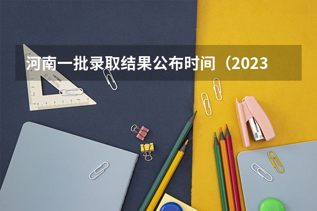 河南一批录取结果公布时间（2023年河南省高考志愿填报及录取时间一览表（附）