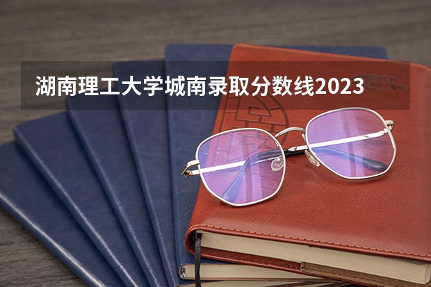 湖南理工大学城南录取分数线2023（长沙理工大学会计专业分数线）