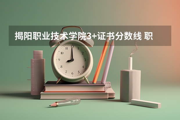 揭阳职业技术学院3+证书分数线 职高录取分数线