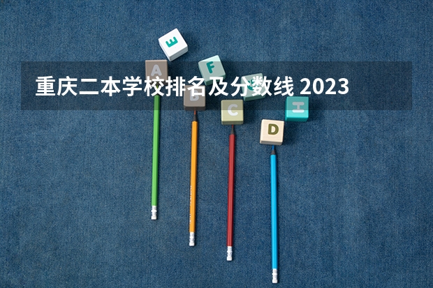 重庆二本学校排名及分数线 2023重庆二本大学排名及录取分数线