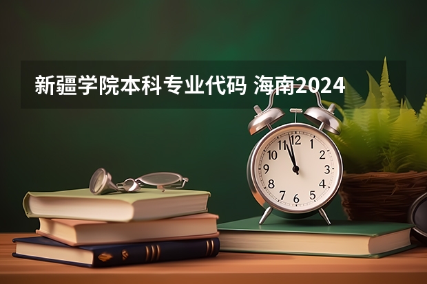 新疆学院本科专业代码 海南2024本科普通批院校专业组征集志愿投档线公布（含民族班和预科班）