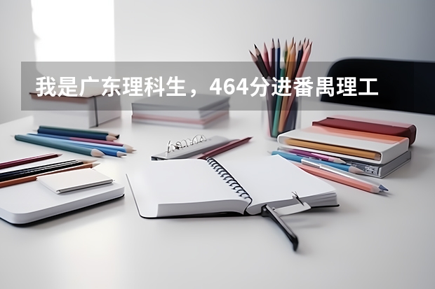 我是广东理科生，464分进番禺理工机会大吗？