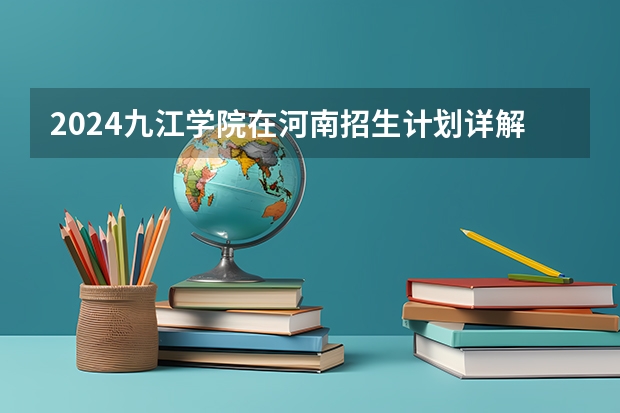 2024九江学院在河南招生计划详解