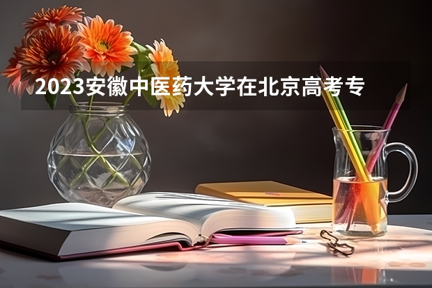 2023安徽中医药大学在北京高考专业招生计划人数是多少