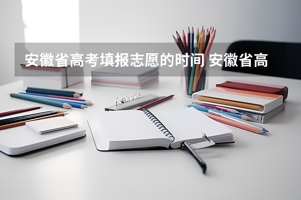 安徽省高考填报志愿的时间 安徽省高考征集志愿时间