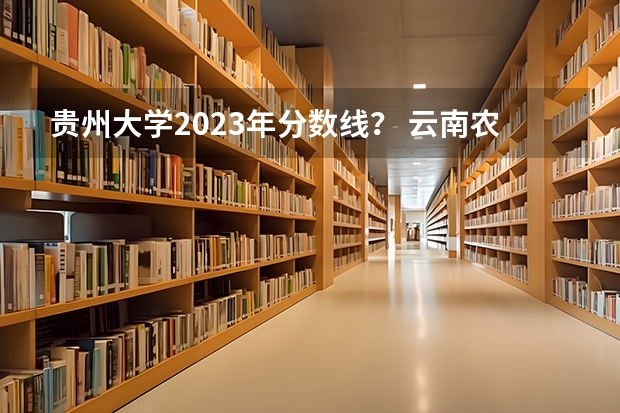 贵州大学2023年分数线？ 云南农业大学专升本录取分数线