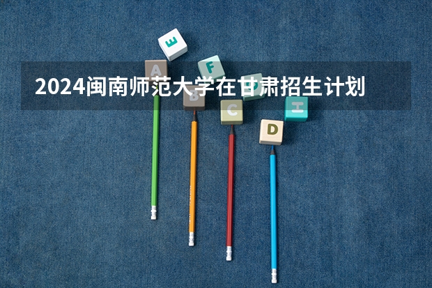 2024闽南师范大学在甘肃招生计划详解