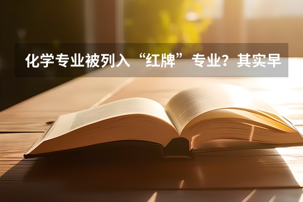 化学专业被列入“红牌”专业？其实早有征兆，这三种原因很扎心！（化学大学排名）