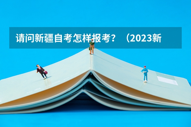 请问新疆自考怎样报考？（2023新疆成考报名流程 报名时间在几月份？）