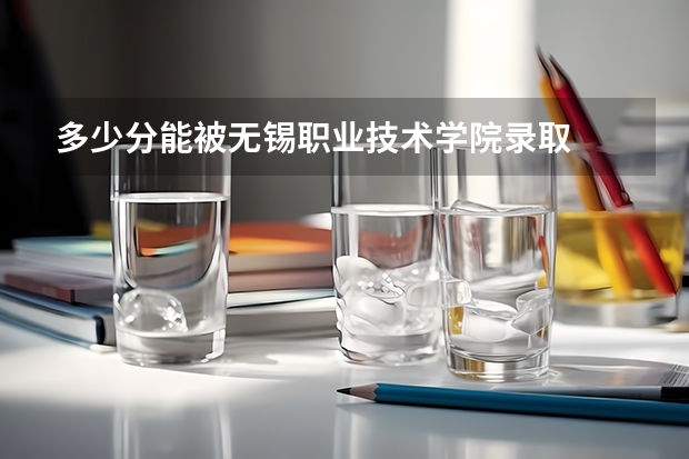 多少分能被无锡职业技术学院录取