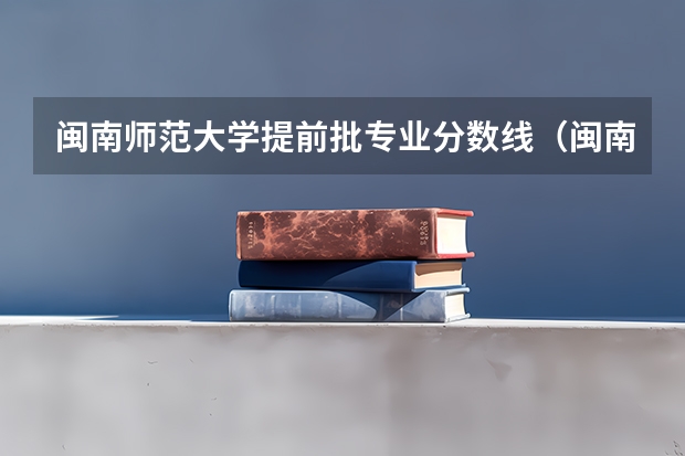 闽南师范大学提前批专业分数线（闽南师范大学录取分数线）