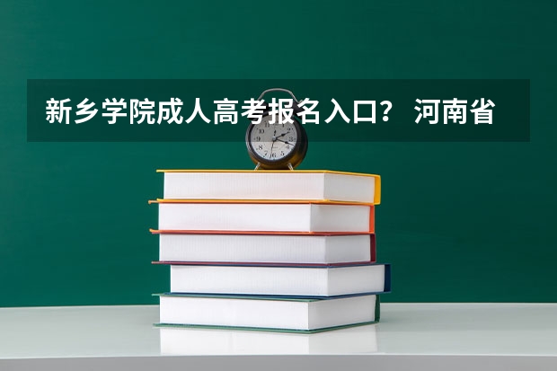 新乡学院成人高考报名入口？ 河南省新乡市成人高考报名网址？