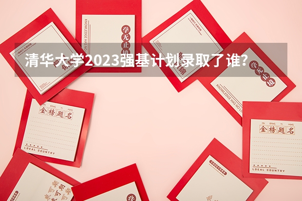 清华大学2023强基计划录取了谁？（清华大学强基计划2023招生人数）