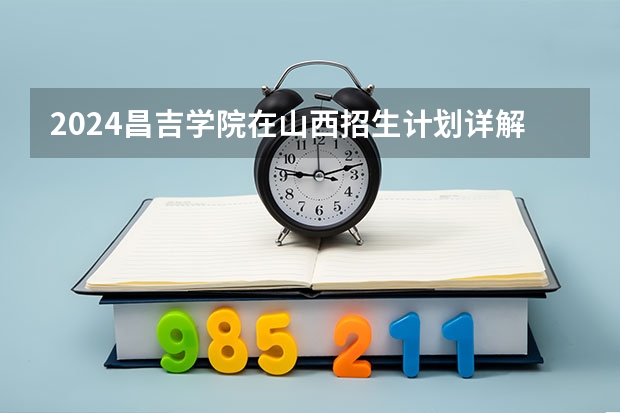 2024昌吉学院在山西招生计划详解