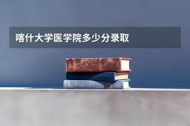 喀什大学医学院多少分录取