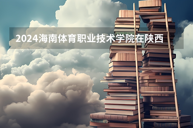 2024海南体育职业技术学院在陕西招生计划详解