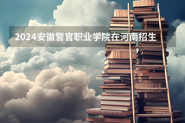 2024安徽警官职业学院在河南招生计划详解