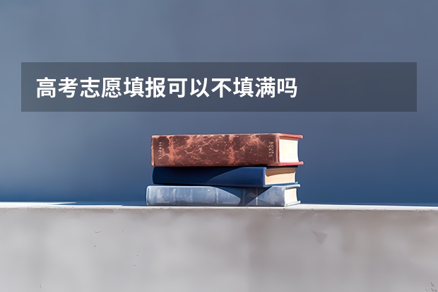高考志愿填报可以不填满吗