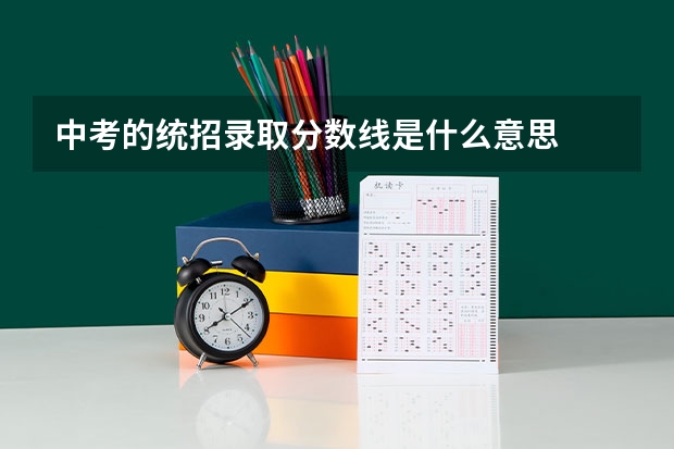 中考的统招录取分数线是什么意思