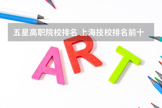 五星高职院校排名 上海技校排名前十名学校
