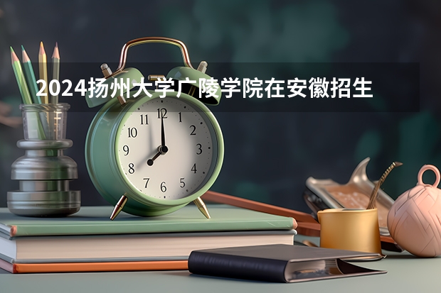 2024扬州大学广陵学院在安徽招生计划详解