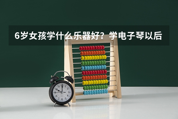 6岁女孩学什么乐器好？学电子琴以后高考能加分吗？