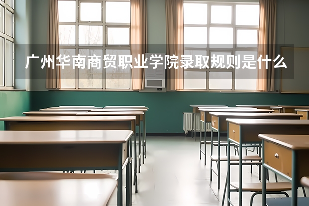 广州华南商贸职业学院录取规则是什么 招生计划如何
