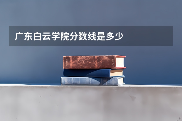 广东白云学院分数线是多少