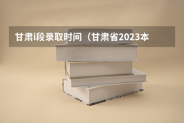 甘肃i段录取时间（甘肃省2023本科二批录取时间）