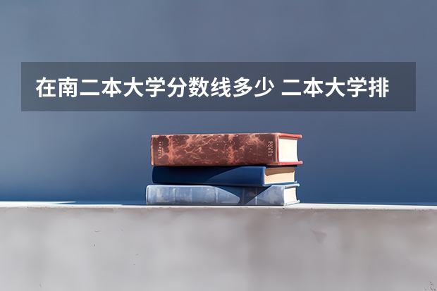 在南二本大学分数线多少 二本大学排名及分数线