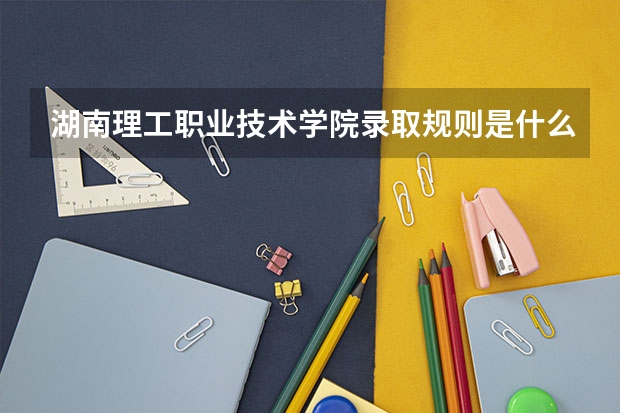 湖南理工职业技术学院录取规则是什么 招生计划如何